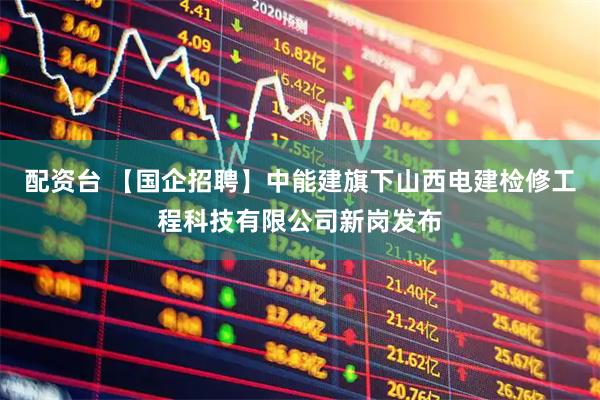 配资台 【国企招聘】中能建旗下山西电建检修工程科技有限公司新岗发布