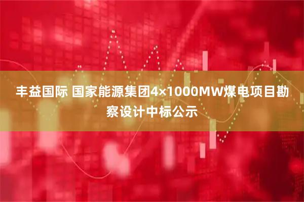 丰益国际 国家能源集团4×1000MW煤电项目勘察设计中标公示