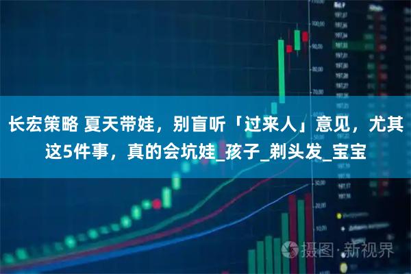 长宏策略 夏天带娃，别盲听「过来人」意见，尤其这5件事，真的会坑娃_孩子_剃头发_宝宝