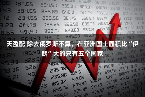 天盈配 除去俄罗斯不算，在亚洲国土面积比“伊朗”大的只有五个国家