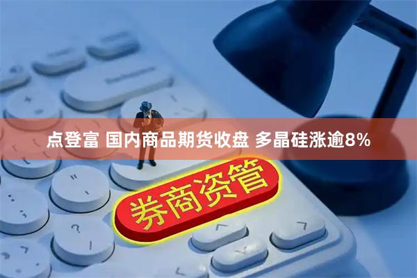 点登富 国内商品期货收盘 多晶硅涨逾8%