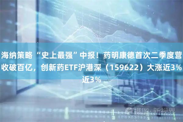 海纳策略 “史上最强”中报!药明康德首次二季度营收破百亿,创新药ETF沪港深(159622)大涨近3%