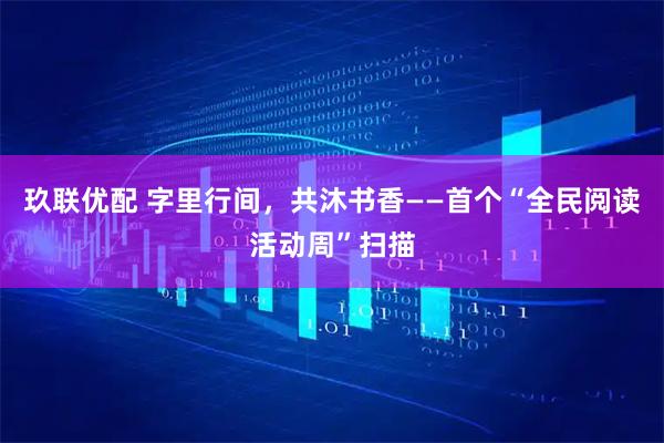 玖联优配 字里行间，共沐书香——首个“全民阅读活动周”扫描