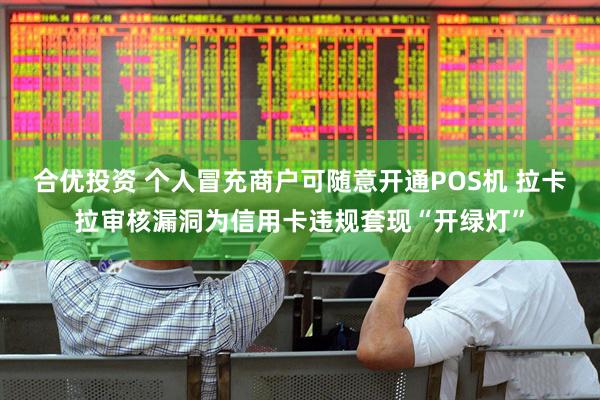 合优投资 个人冒充商户可随意开通POS机 拉卡拉审核漏洞为信用卡违规套现“开绿灯”