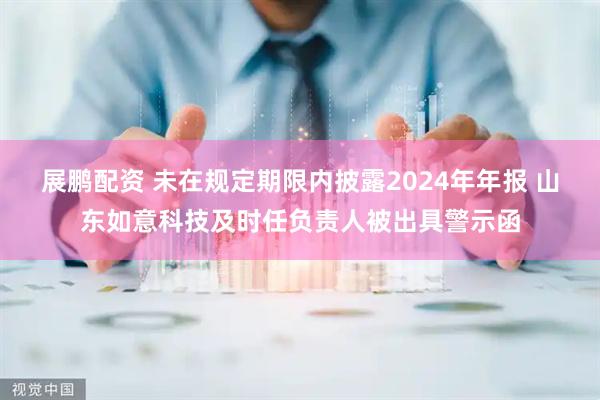 展鹏配资 未在规定期限内披露2024年年报 山东如意科技及时任负责人被出具警示函
