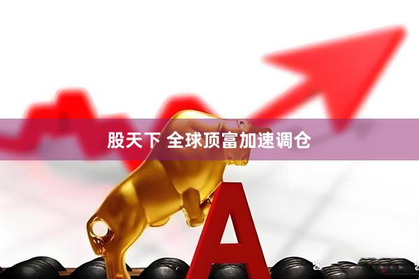 股天下 全球顶富加速调仓