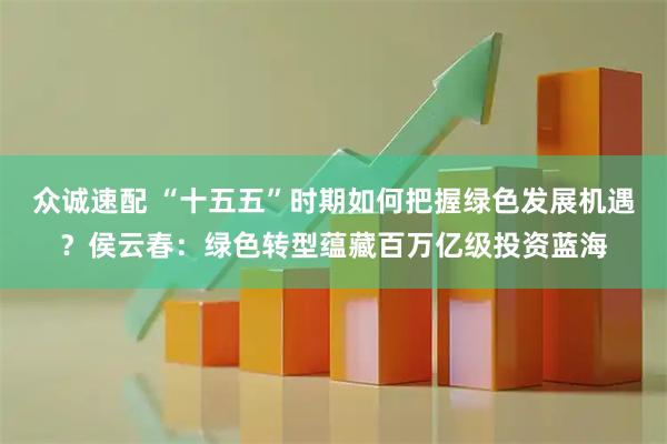 众诚速配 “十五五”时期如何把握绿色发展机遇？侯云春：绿色转型蕴藏百万亿级投资蓝海