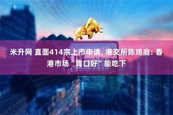 米升网 直面414宗上市申请, 港交所陈翊庭: 香港市场“胃口好”能吃下