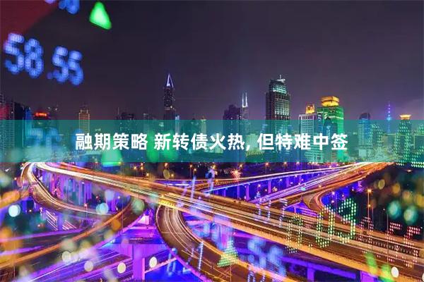 融期策略 新转债火热, 但特难中签