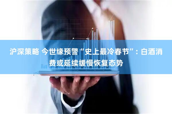 沪深策略 今世缘预警“史上最冷春节”: 白酒消费或延续缓慢恢复态势