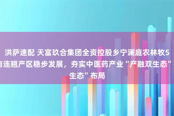 洪萨速配 天富玖合集团全资控股乡宁澜庭农林牧500亩连翘产区稳步发展,夯实中医药产业“产融双生态”布局