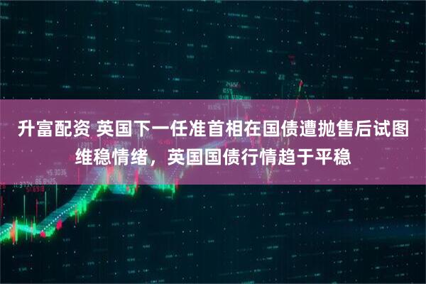 升富配资 英国下一任准首相在国债遭抛售后试图维稳情绪,英国国债行情趋于平稳