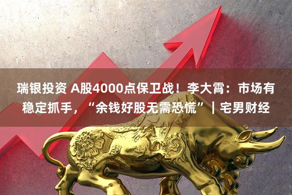 瑞银投资 A股4000点保卫战！李大霄：市场有稳定抓手，“余钱好股无需恐慌”｜宅男财经