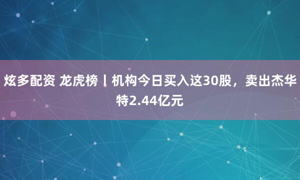 炫多配资 龙虎榜丨机构今日买入这30股，卖出杰华特2.44亿元
