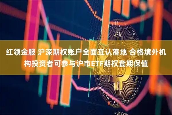 红领金服 沪深期权账户全面互认落地 合格境外机构投资者可参与沪市ETF期权套期保值
