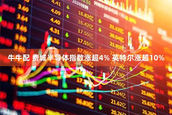 牛牛配 费城半导体指数涨超4% 英特尔涨超10%