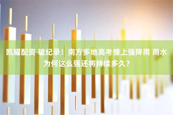 凯耀配资 破纪录！南方多地高考撞上强降雨 雨水为何这么强还将持续多久？