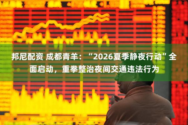 邦尼配资 成都青羊：“2026夏季静夜行动”全面启动，重拳整治夜间交通违法行为