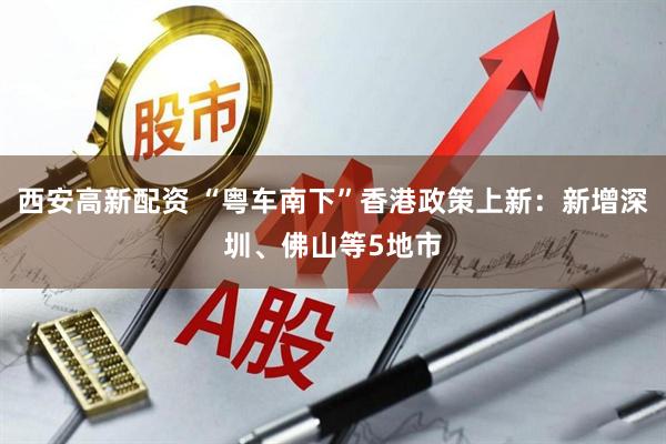 西安高新配资 “粤车南下”香港政策上新：新增深圳、佛山等5地市