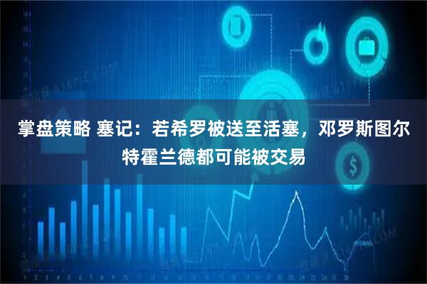 掌盘策略 塞记：若希罗被送至活塞，邓罗斯图尔特霍兰德都可能被交易