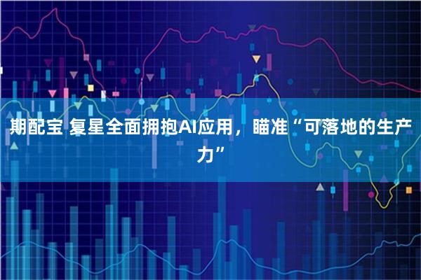 期配宝 复星全面拥抱AI应用,瞄准“可落地的生产力”
