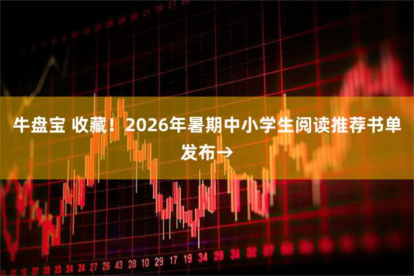 牛盘宝 收藏！2026年暑期中小学生阅读推荐书单发布→