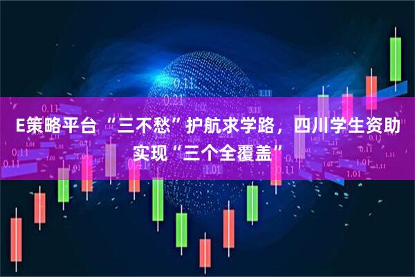 E策略平台 “三不愁”护航求学路，四川学生资助实现“三个全覆盖”