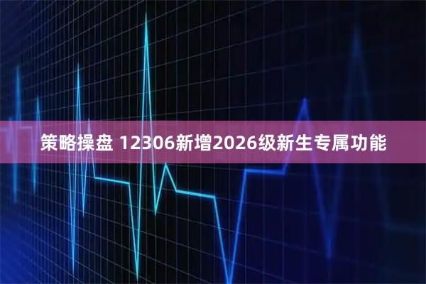 策略操盘 12306新增2026级新生专属功能