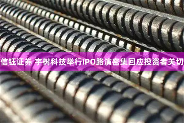 信钰证券 宇树科技举行IPO路演密集回应投资者关切