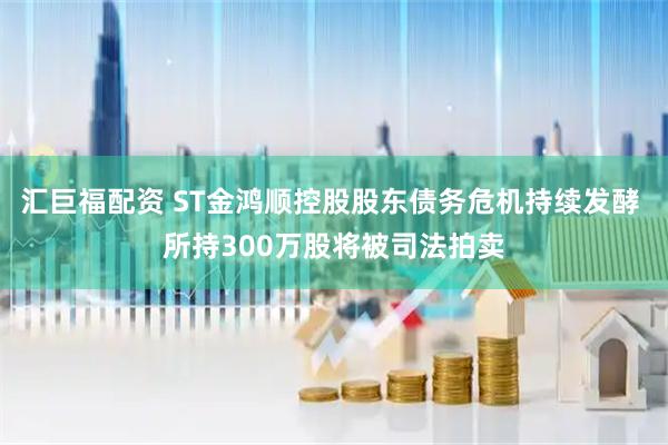 汇巨福配资 ST金鸿顺控股股东债务危机持续发酵 所持300万股将被司法拍卖