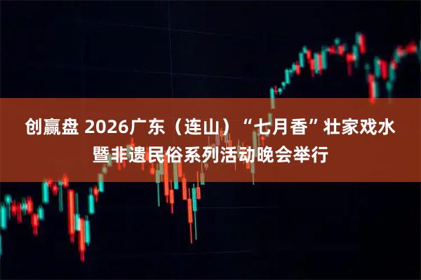 创赢盘 2026广东（连山）“七月香”壮家戏水暨非遗民俗系列活动晚会举行