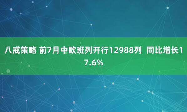 八戒策略 前7月中欧班列开行12988列 同比增长17.6%