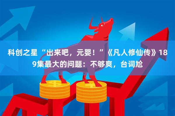 科创之星 “出来吧，元婴！”《凡人修仙传》189集最大的问题：不够爽，台词尬