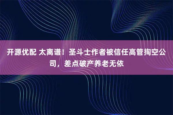 开源优配 太离谱！圣斗士作者被信任高管掏空公司，差点破产养老无依