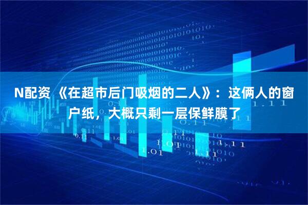 N配资 《在超市后门吸烟的二人》：这俩人的窗户纸，大概只剩一层保鲜膜了