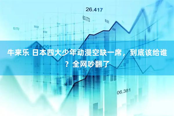 牛来乐 日本四大少年动漫空缺一席,到底该给谁?全网吵翻了