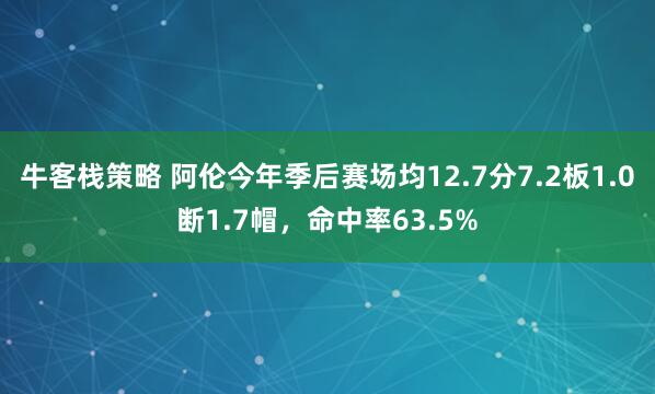 牛客栈策略 阿伦今年季后赛场均12.7分7.2板1.0断1.7帽，命中率63.5%