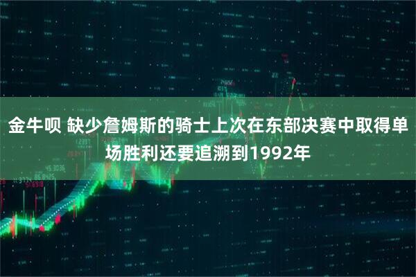 金牛呗 缺少詹姆斯的骑士上次在东部决赛中取得单场胜利还要追溯到1992年