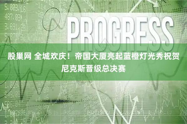 股巢网 全城欢庆！帝国大厦亮起蓝橙灯光秀祝贺尼克斯晋级总决赛